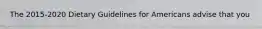 The 2015-2020 Dietary Guidelines for Americans advise that you