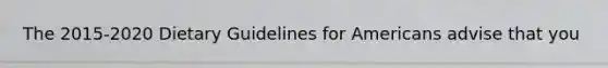 The 2015-2020 Dietary Guidelines for Americans advise that you