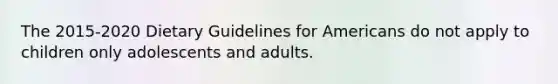 The 2015-2020 Dietary Guidelines for Americans do not apply to children only adolescents and adults.