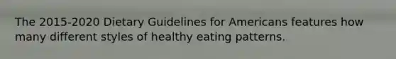 The 2015-2020 Dietary Guidelines for Americans features how many different styles of healthy eating patterns.