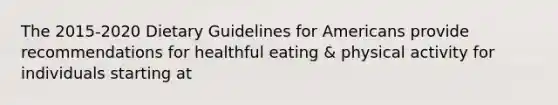 The 2015-2020 Dietary Guidelines for Americans provide recommendations for healthful eating & physical activity for individuals starting at