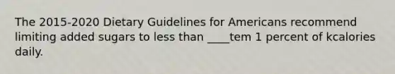 The 2015-2020 Dietary Guidelines for Americans recommend limiting added sugars to less than ____tem 1 percent of kcalories daily.