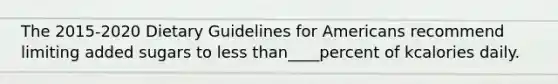 The 2015-2020 Dietary Guidelines for Americans recommend limiting added sugars to less than____percent of kcalories daily.