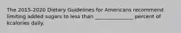 The 2015-2020 Dietary Guidelines for Americans recommend limiting added sugars to less than _______________ percent of kcalories daily.