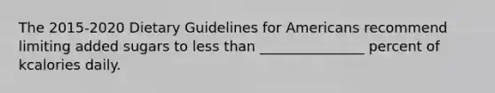 The 2015-2020 Dietary Guidelines for Americans recommend limiting added sugars to less than _______________ percent of kcalories daily.