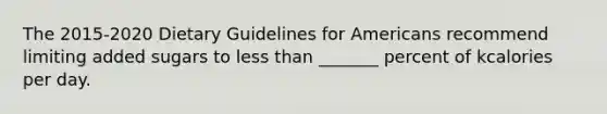 The 2015-2020 Dietary Guidelines for Americans recommend limiting added sugars to less than _______ percent of kcalories per day.