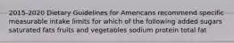 2015-2020 Dietary Guidelines for Americans recommend specific measurable intake limits for which of the following added sugars saturated fats fruits and vegetables sodium protein total fat