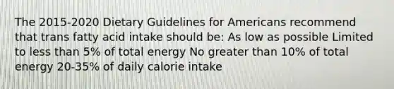 The 2015-2020 Dietary Guidelines for Americans recommend that trans fatty acid intake should be: As low as possible Limited to less than 5% of total energy No greater than 10% of total energy 20-35% of daily calorie intake