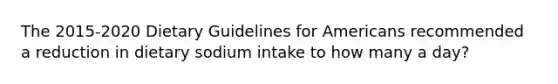 The 2015-2020 Dietary Guidelines for Americans recommended a reduction in dietary sodium intake to how many a day?