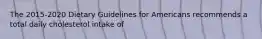 The 2015-2020 Dietary Guidelines for Americans recommends a total daily cholesterol intake of