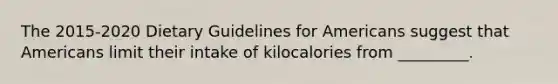 The 2015-2020 Dietary Guidelines for Americans suggest that Americans limit their intake of kilocalories from _________.