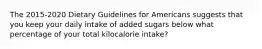 The 2015-2020 Dietary Guidelines for Americans suggests that you keep your daily intake of added sugars below what percentage of your total kilocalorie intake?