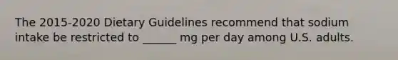 The 2015-2020 Dietary Guidelines recommend that sodium intake be restricted to ______ mg per day among U.S. adults.