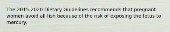 The 2015-2020 Dietary Guidelines recommends that pregnant women avoid all fish because of the risk of exposing the fetus to mercury.