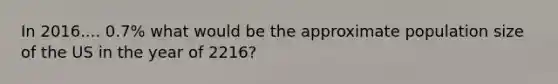 In 2016.... 0.7% what would be the approximate population size of the US in the year of 2216?