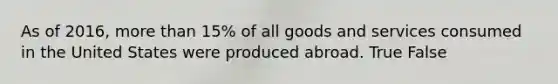 As of 2016, <a href='https://www.questionai.com/knowledge/keWHlEPx42-more-than' class='anchor-knowledge'>more than</a> 15% of all goods and services consumed in the United States were produced abroad. True False