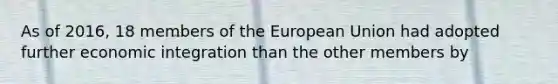 As of 2016, 18 members of the European Union had adopted further economic integration than the other members by