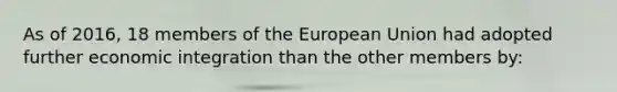 ​As of 2016, 18 members of the European Union had adopted further economic integration than the other members by: