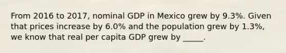 From 2016 to 2017, nominal GDP in Mexico grew by 9.3%. Given that prices increase by 6.0% and the population grew by 1.3%, we know that real per capita GDP grew by _____.