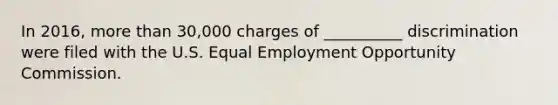 In 2016, more than 30,000 charges of __________ discrimination were filed with the U.S. Equal Employment Opportunity Commission.