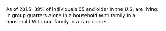 As of 2016, 39% of individuals 85 and older in the U.S. are living: In group quarters Alone in a household With family in a household With non-family in a care center