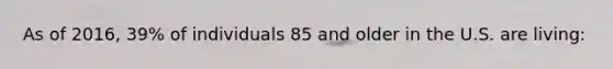 As of 2016, 39% of individuals 85 and older in the U.S. are living: