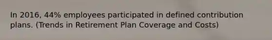 In 2016, 44% employees participated in defined contribution plans. (Trends in Retirement Plan Coverage and Costs)