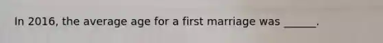 In 2016, the average age for a first marriage was ______.