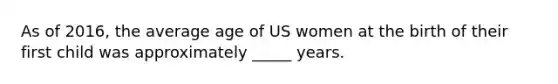 As of 2016, the average age of US women at the birth of their first child was approximately _____ years.