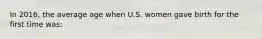 In 2016, the average age when U.S. women gave birth for the first time was: