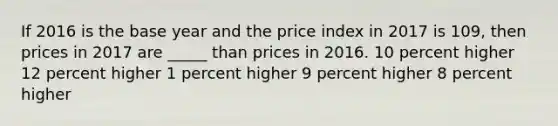 If 2016 is the base year and the price index in 2017 is 109, then prices in 2017 are _____ than prices in 2016. 10 percent higher 12 percent higher 1 percent higher 9 percent higher 8 percent higher