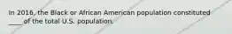 In 2016, the Black or African American population constituted ____ of the total U.S. population.