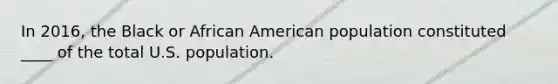 In 2016, the Black or African American population constituted ____ of the total U.S. population.