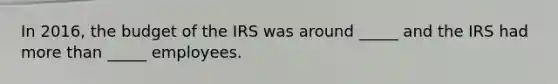 In 2016, the budget of the IRS was around _____ and the IRS had more than _____ employees.