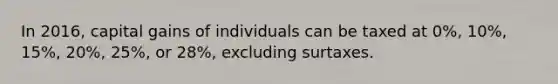 In 2016, capital gains of individuals can be taxed at 0%, 10%, 15%, 20%, 25%, or 28%, excluding surtaxes.