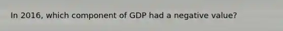 In​ 2016, which component of GDP had a negative​ value?