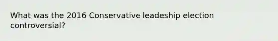 What was the 2016 Conservative leadeship election controversial?