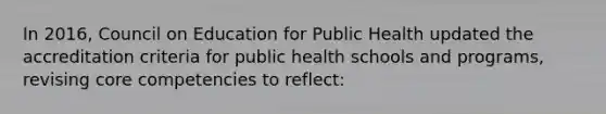 In 2016, Council on Education for Public Health updated the accreditation criteria for public health schools and programs, revising core competencies to reflect: