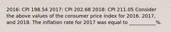 2016: CPI 198.54 2017: CPI 202.68 2018: CPI 211.05 Consider the above values of the consumer price index for 2016. 2017, and 2018. The inflation rate for 2017 was equal to ___________%.