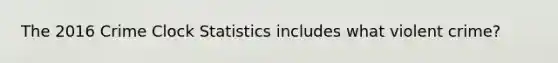 The 2016 Crime Clock Statistics includes what violent crime?