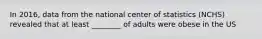 In 2016, data from the national center of statistics (NCHS) revealed that at least ________ of adults were obese in the US