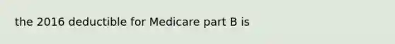 the 2016 deductible for Medicare part B is