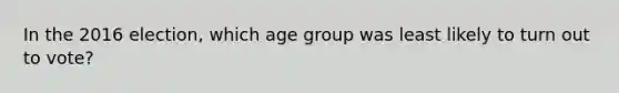 In the 2016 election, which age group was least likely to turn out to vote?