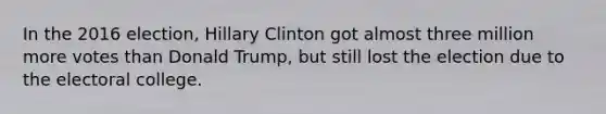 In the 2016 election, Hillary Clinton got almost three million more votes than Donald Trump, but still lost the election due to the electoral college.