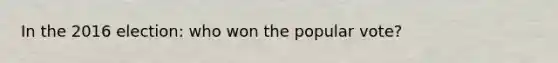 In the 2016 election: who won the popular vote?