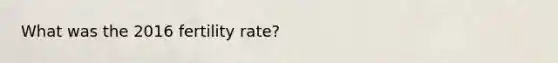 What was the 2016 fertility rate?