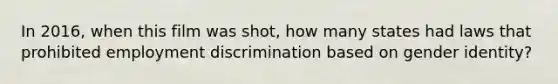 In 2016, when this film was shot, how many states had laws that prohibited employment discrimination based on gender identity?