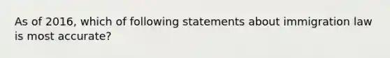 As of 2016, which of following statements about immigration law is most accurate?