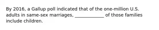 By 2016, a Gallup poll indicated that of the one-million U.S. adults in same-sex marriages, _____________ of those families include children.