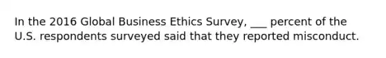 In the 2016 Global Business Ethics​ Survey, ___ percent of the U.S. respondents surveyed said that they reported misconduct.